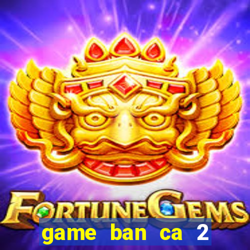 game ban ca 2 nguoi cung choi