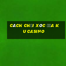 cách chơi xóc đĩa ku casino