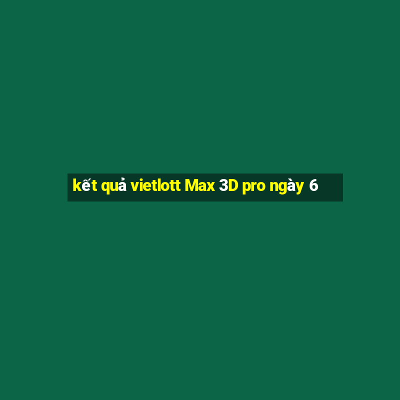 kết quả vietlott Max 3D pro ngày 6