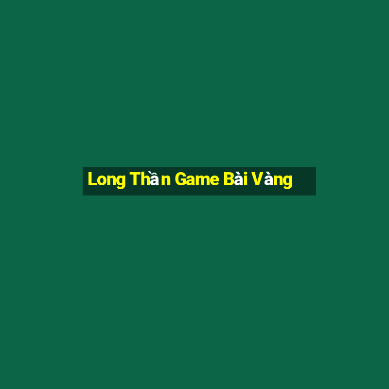 Long Thần Game Bài Vàng