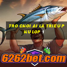 tro choi ai la trieu phu lop 1