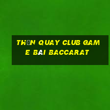 Thần Quay Club Game Bài Baccarat