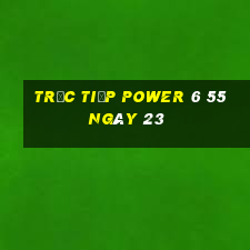 Trực tiếp power 6 55 ngày 23