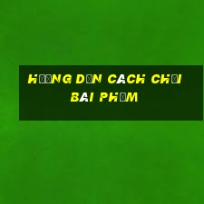 hướng dẫn cách chơi bài phỏm