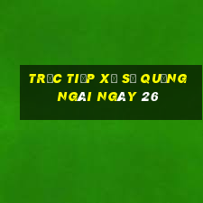 Trực tiếp Xổ Số quảng ngãi ngày 26