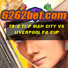 trực tiếp man city vs liverpool fa cup