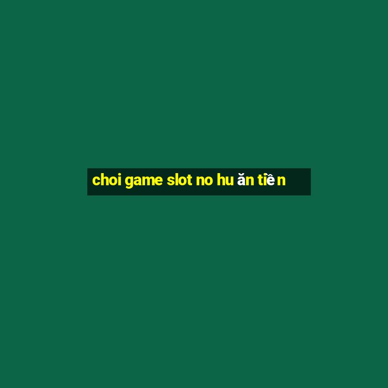 choi game slot no hu ăn tiền