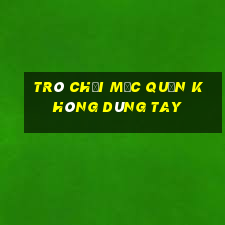 trò chơi mặc quần không dùng tay