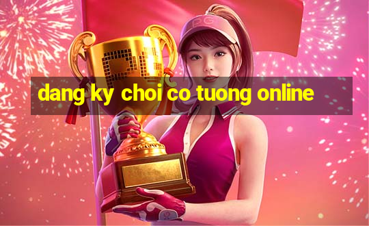 dang ky choi co tuong online