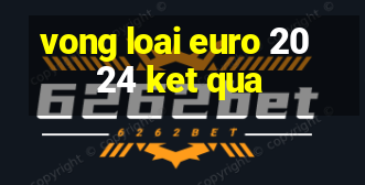 vong loai euro 2024 ket qua