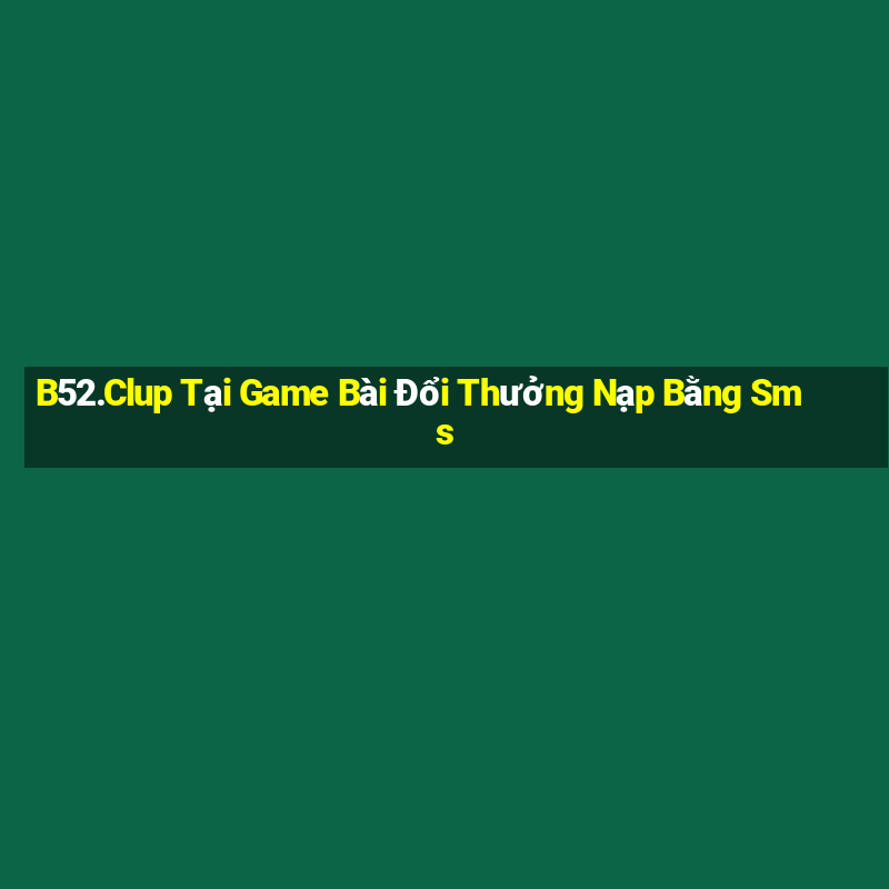 B52.Clup Tại Game Bài Đổi Thưởng Nạp Bằng Sms