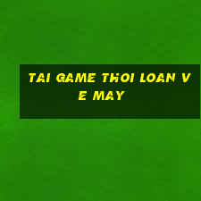 tai game thoi loan ve may