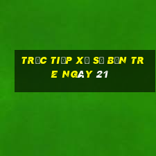 Trực tiếp Xổ Số bến tre ngày 21