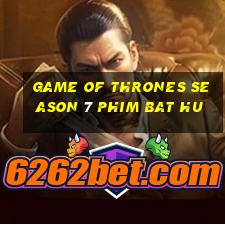 game of thrones season 7 phim bat hu