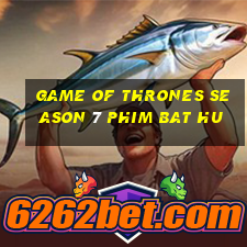 game of thrones season 7 phim bat hu