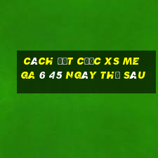 Cách đặt cược XS Mega 6 45 ngày thứ sáu