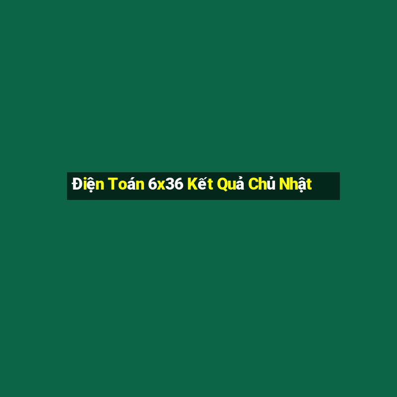 Điện Toán 6x36 Kết Quả Chủ Nhật