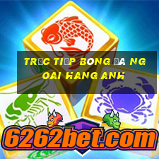 trực tiếp bóng đá ngoai hang anh