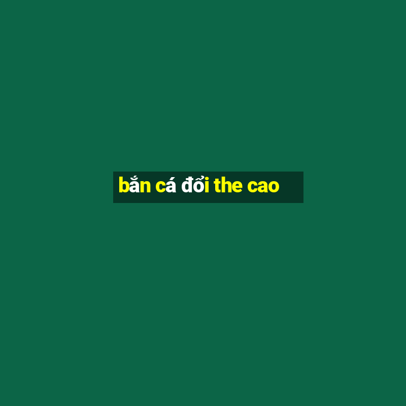 bắn cá đổi the cao