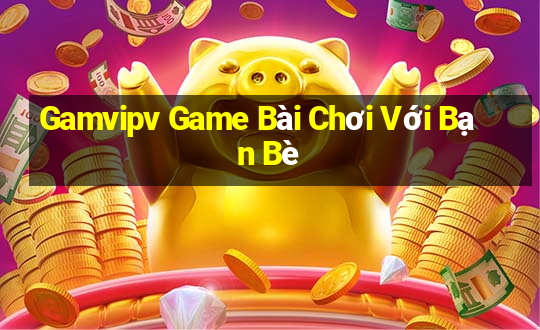 Gamvipv Game Bài Chơi Với Bạn Bè