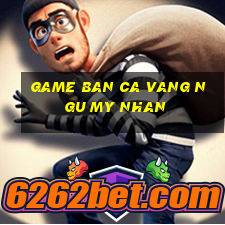 game ban ca vang ngu my nhan