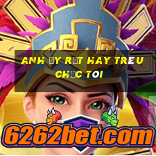 anh ấy rất hay trêu chọc tôi