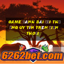 game đánh bài đổi thưởng uy tín trên điện thoại