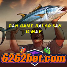 Bàn game bài so sánh máy