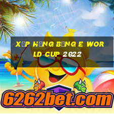 xếp hạng bảng e world cup 2022