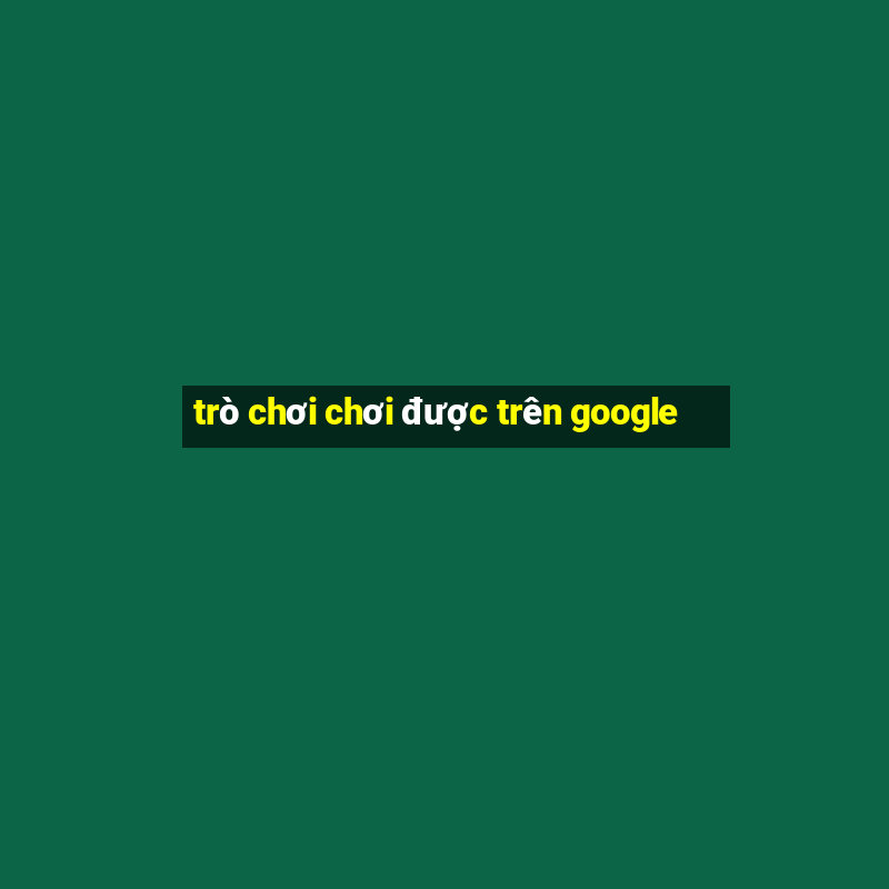 trò chơi chơi được trên google