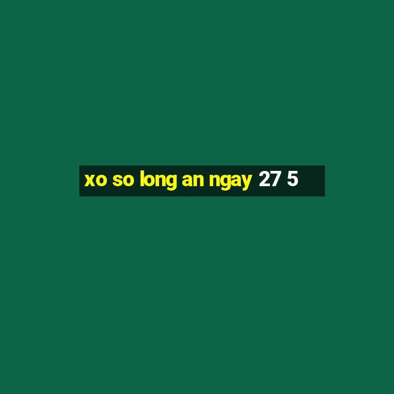 xo so long an ngay 27 5