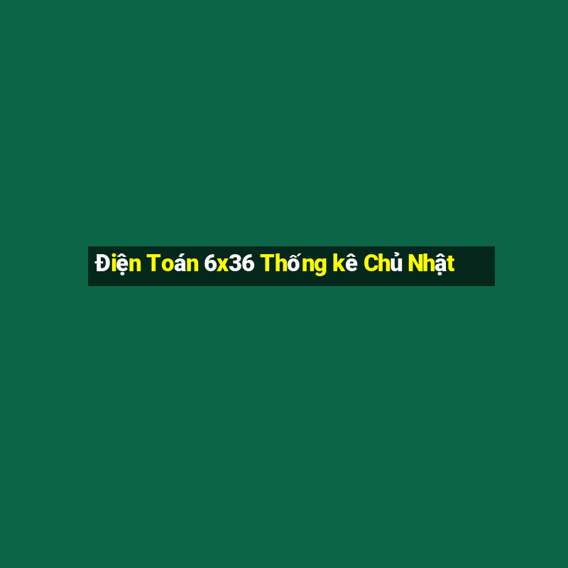 Điện Toán 6x36 Thống kê Chủ Nhật