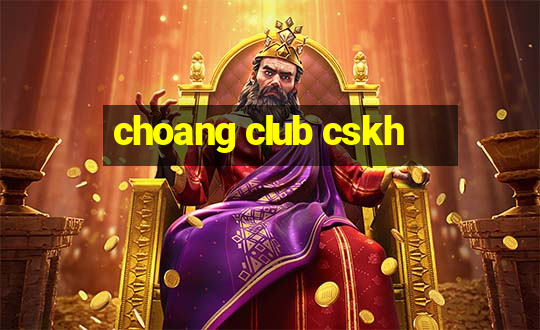 choang club cskh