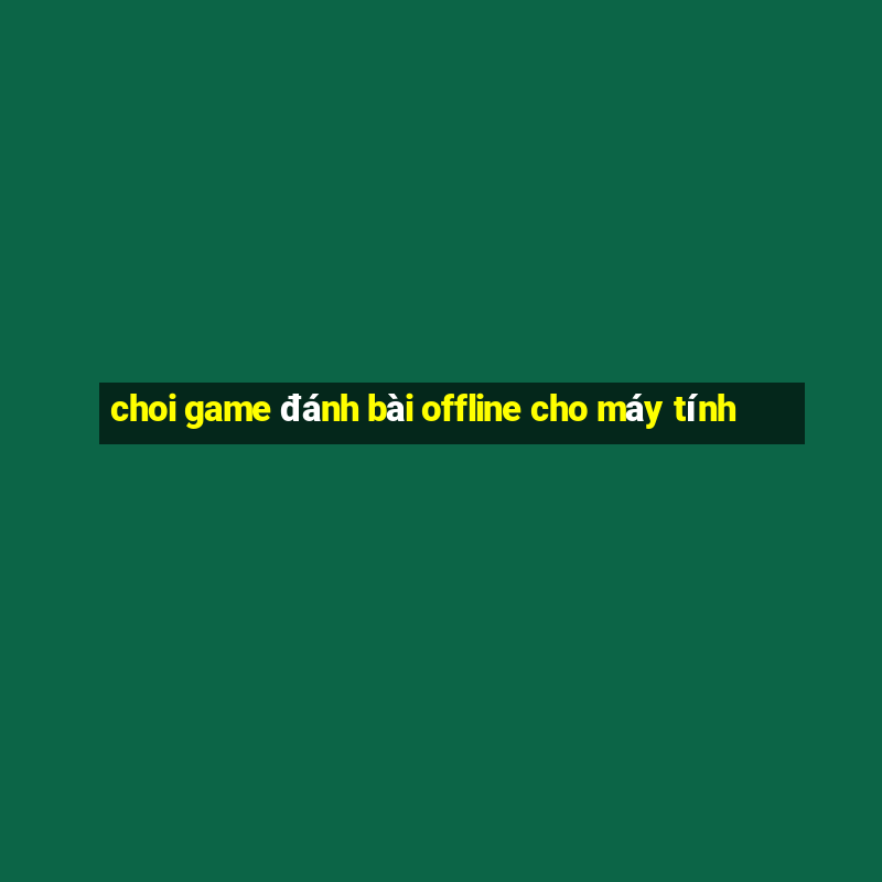 choi game đánh bài offline cho máy tính