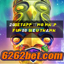 20betapp Đăng nhập Fun88 siêu thánh