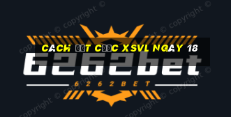 Cách đặt cược XSVL ngày 18