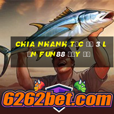 chia nhanh tốc độ 3 lần Fun88 đầy đủ