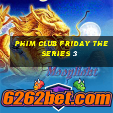 phim club friday the series 3