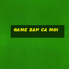 game ban ca moi