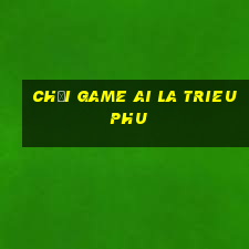 chơi game ai la trieu phu