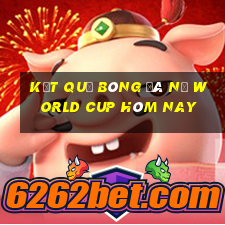 kết quả bóng đá nữ world cup hôm nay