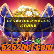 Lối vào ứng dụng bet9 Kyushu