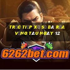 Trực tiếp Xổ Số Bà Rịa Vũng Tàu ngày 12