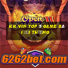 Kk.Vin Top 5 Game Bài Đổi Thưởng