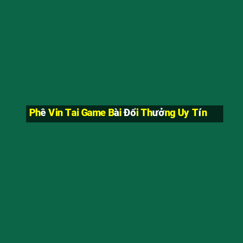 Phê Vin Tai Game Bài Đổi Thưởng Uy Tín