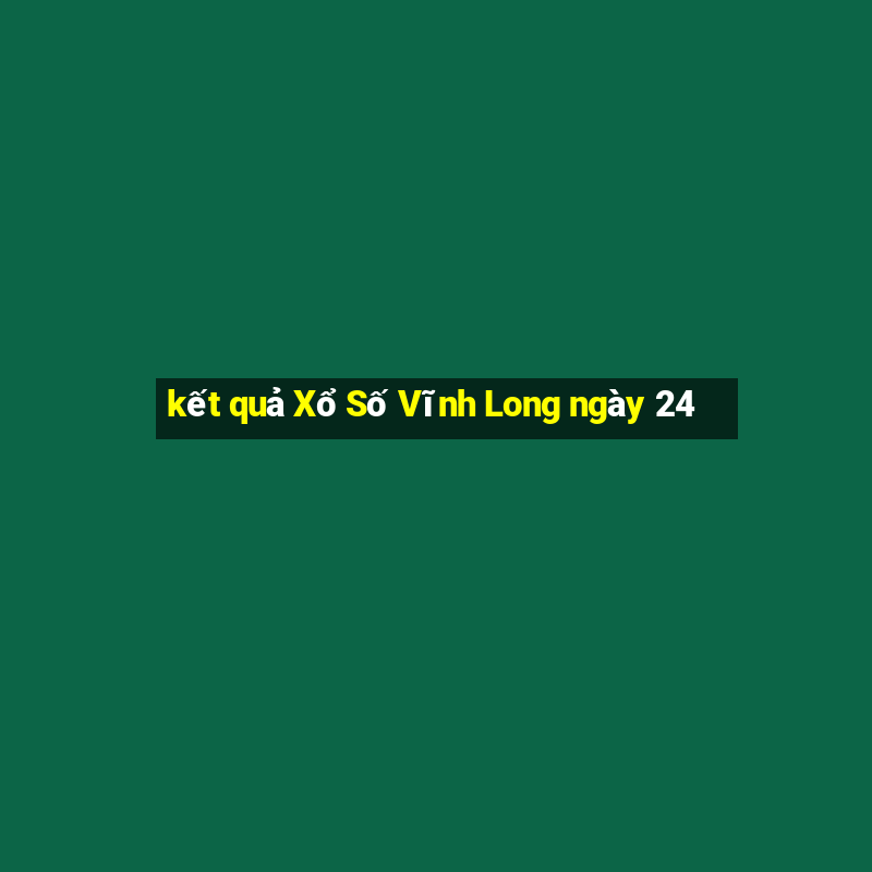 kết quả Xổ Số Vĩnh Long ngày 24