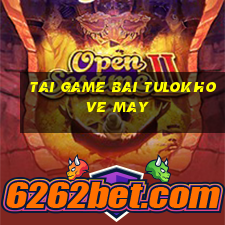 tai game bai tulokho ve may