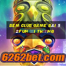 Bem Club Game Bài 52Fun Đổi Thưởng