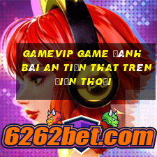 Gamevip Game Đánh Bài An Tiền That Trên Điện Thoại