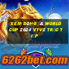 xem bóng đá world cup 2024 vtv2 trực tiếp